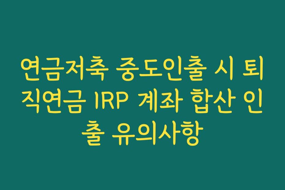 연금저축 중도인출 시 퇴직연금 IRP 계좌 합산 인출 유의사항