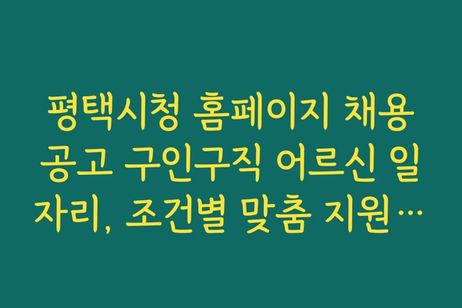 평택시청 홈페이지 채용공고 구인구직 어르신 일자리, 조건별 맞춤 지원 정책과 신청 방법