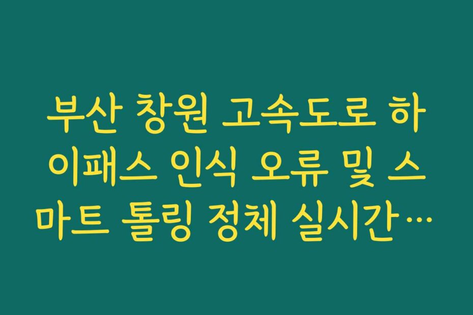 부산 창원 고속도로 하이패스 인식 오류 및 스마트 톨링 정체 실시간 확인