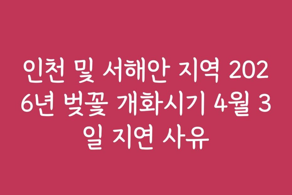 인천 및 서해안 지역 2026년 벚꽃 개화시기 4월 3일 지연 사유