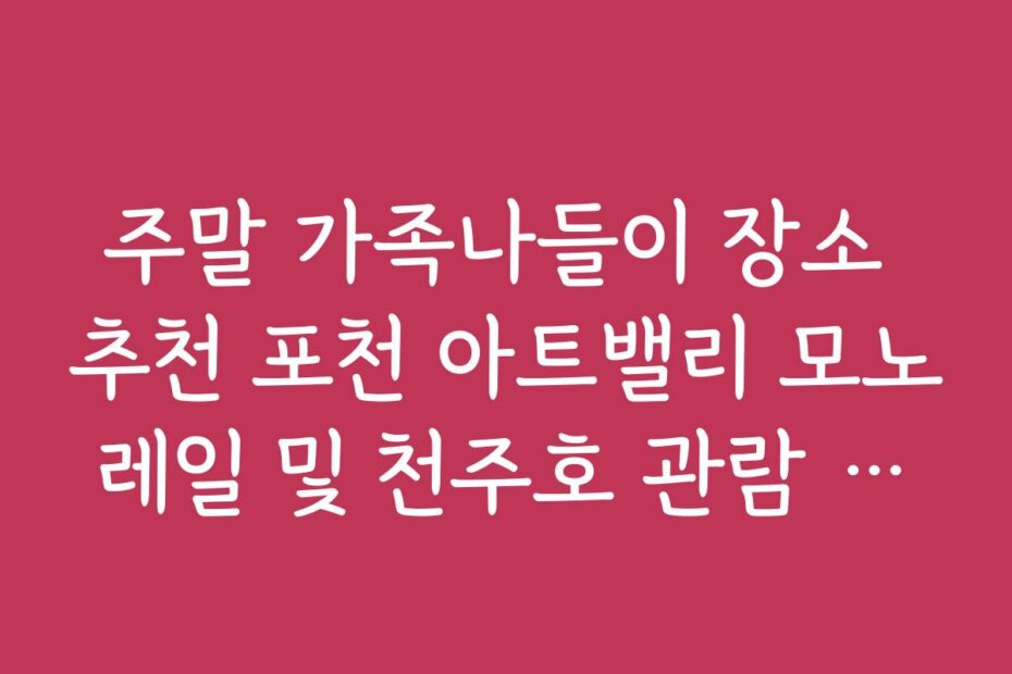 주말 가족나들이 장소 추천 포천 아트밸리 모노레일 및 천주호 관람 요령