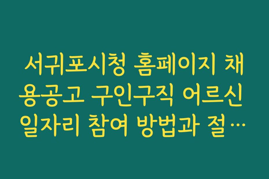 서귀포시청 홈페이지 채용공고 구인구직 어르신 일자리 참여 방법과 절차를 쉽게 따라하는 노하우