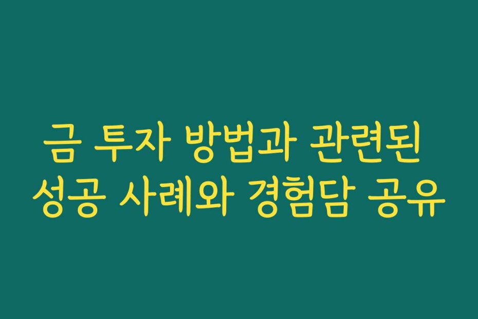 금 투자 방법과 관련된 성공 사례와 경험담 공유