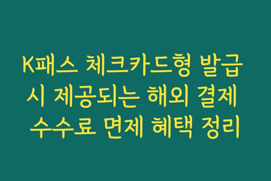 K패스 체크카드형 발급 시 제공되는 해외 결제 수수료 면제 혜택 정리