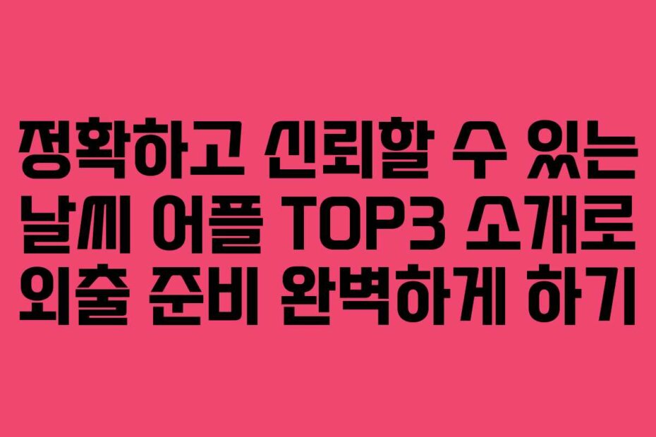 정확하고 신뢰할 수 있는 날씨 어플 TOP3 소개로 외출 준비 완벽하게 하기