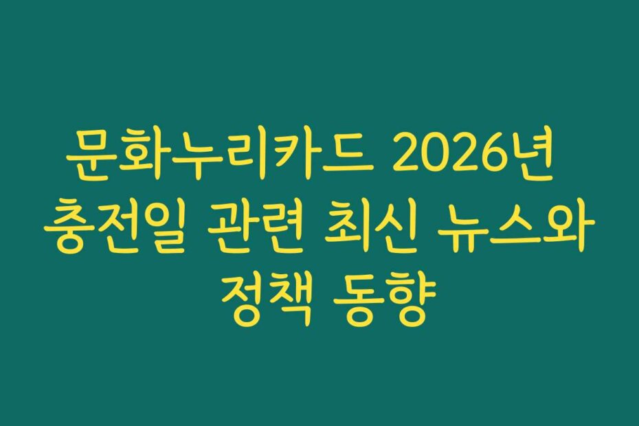 문화누리카드 2026년 충전일 관련 최신 뉴스와 정책 동향