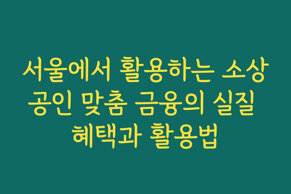 서울에서 활용하는 소상공인 맞춤 금융의 실질 혜택과 활용법