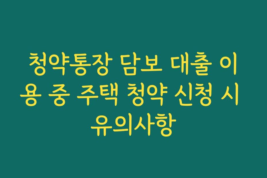 청약통장 담보 대출 이용 중 주택 청약 신청 시 유의사항