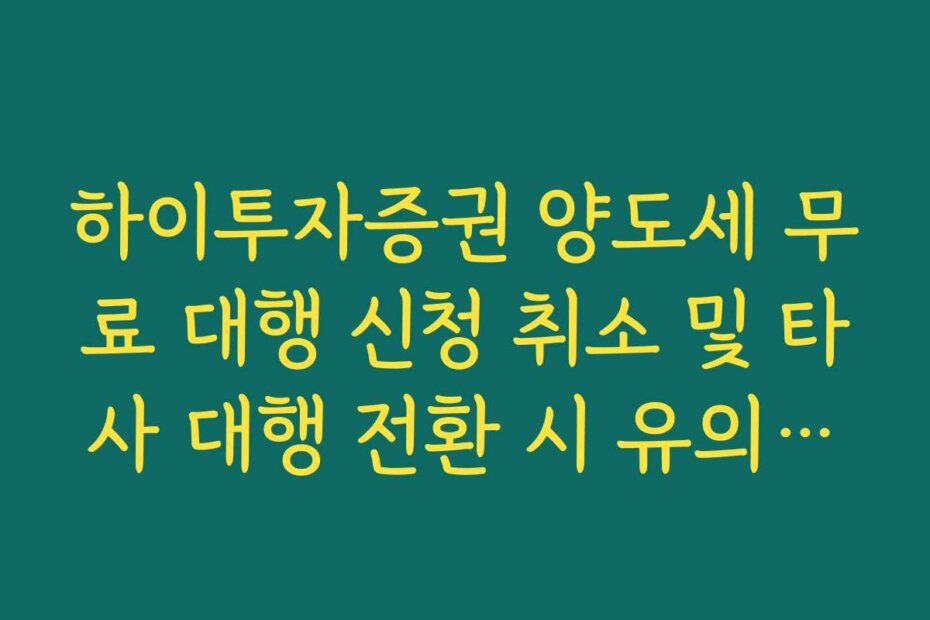 하이투자증권 양도세 무료 대행 신청 취소 및 타사 대행 전환 시 유의사항