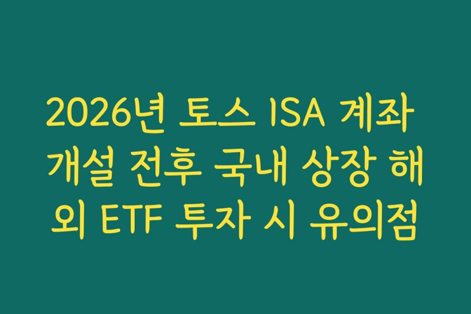 2026년 토스 ISA 계좌 개설 전후 국내 상장 해외 ETF 투자 시 유의점