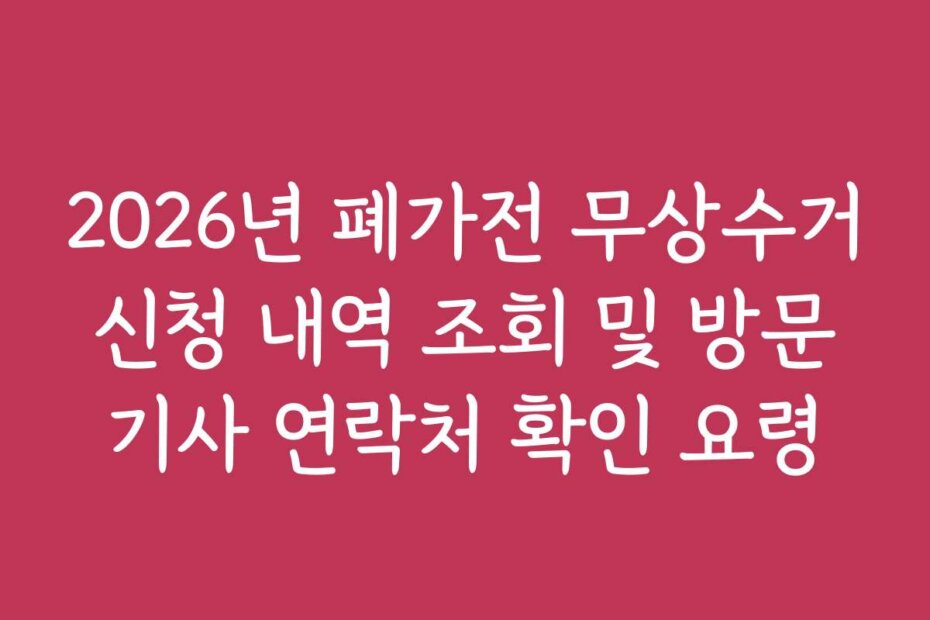 2026년 폐가전 무상수거 신청 내역 조회 및 방문 기사 연락처 확인 요령