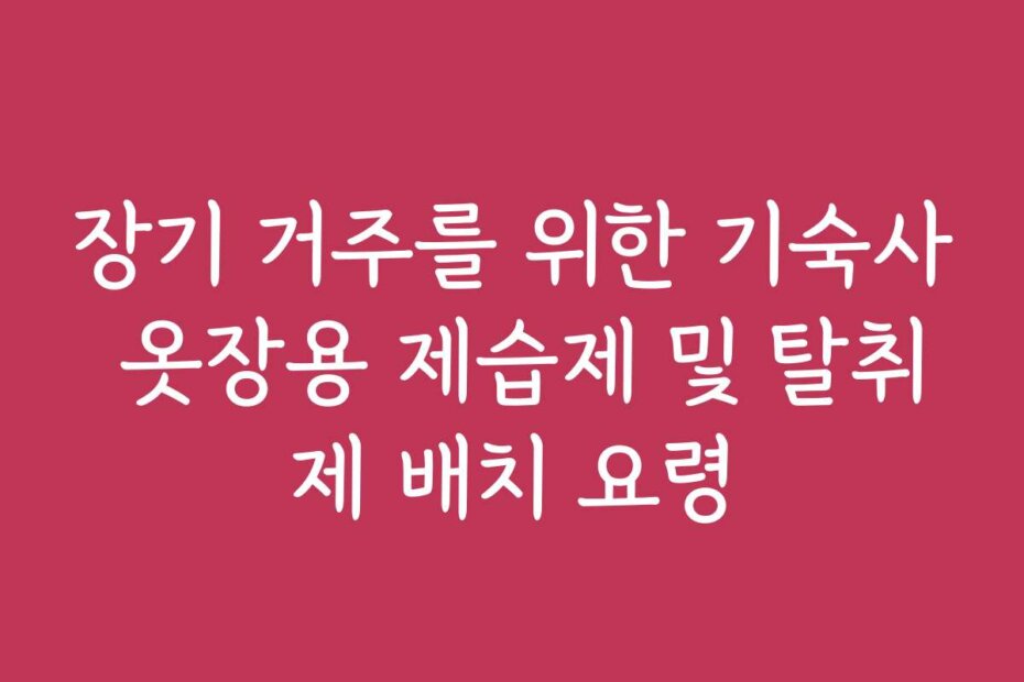 장기 거주를 위한 기숙사 옷장용 제습제 및 탈취제 배치 요령