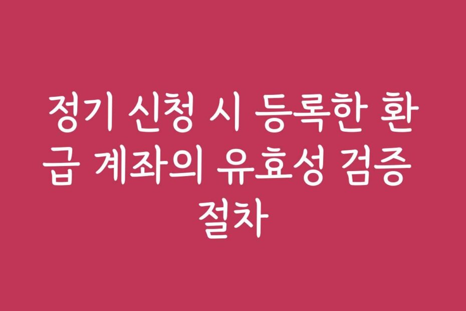 정기 신청 시 등록한 환급 계좌의 유효성 검증 절차