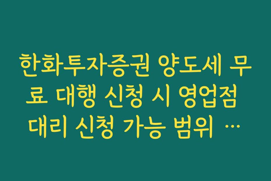 한화투자증권 양도세 무료 대행 신청 시 영업점 대리 신청 가능 범위 팩트