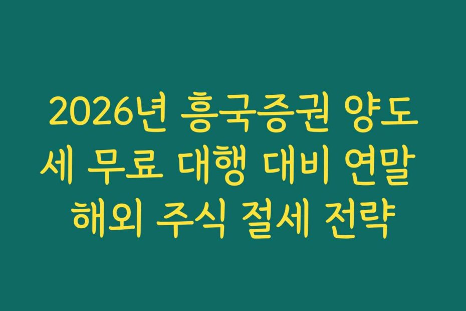 2026년 흥국증권 양도세 무료 대행 대비 연말 해외 주식 절세 전략
