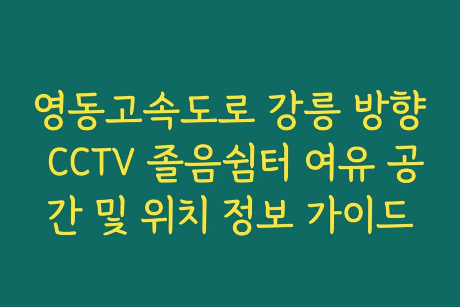 영동고속도로 강릉 방향 CCTV 졸음쉼터 여유 공간 및 위치 정보 가이드