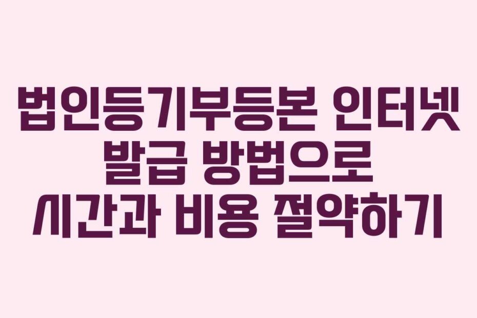 법인등기부등본 인터넷 발급 방법으로 시간과 비용 절약하기