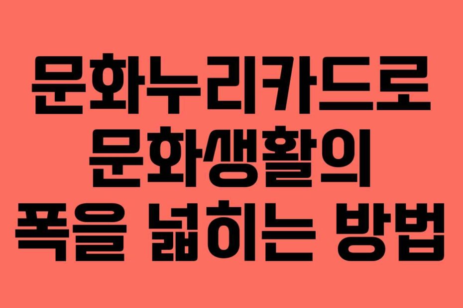 문화누리카드로 문화생활의 폭을 넓히는 방법