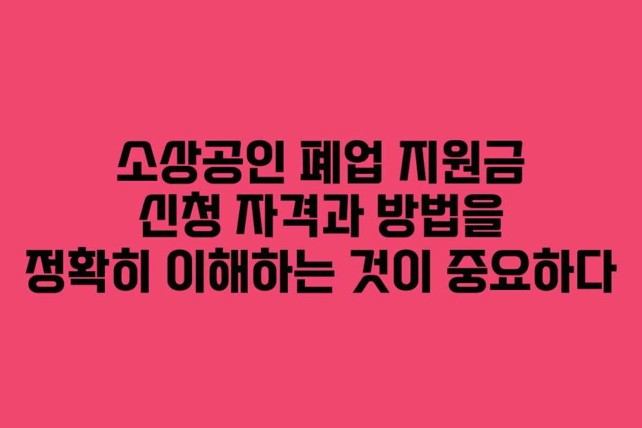 소상공인 폐업 지원금 신청 자격과 방법을 정확히 이해하는 것이 중요하다