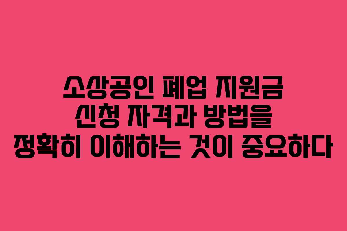 소상공인 폐업 지원금 신청 자격과 방법을 정확히 이해하는 것이 중요하다