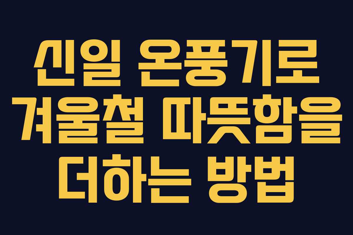 신일 온풍기로 겨울철 따뜻함을 더하는 방법