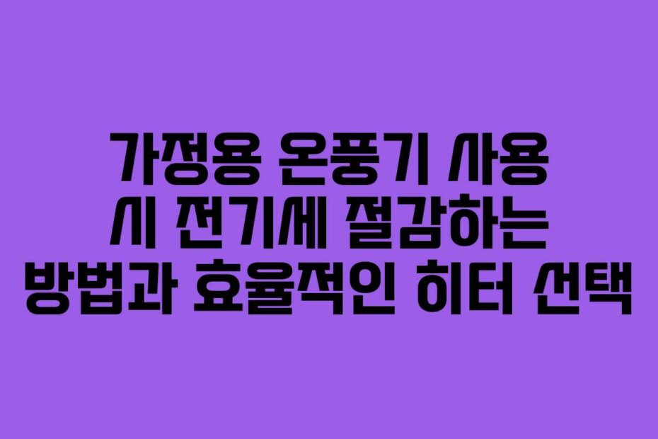 가정용 온풍기 사용 시 전기세 절감하는 방법과 효율적인 히터 선택