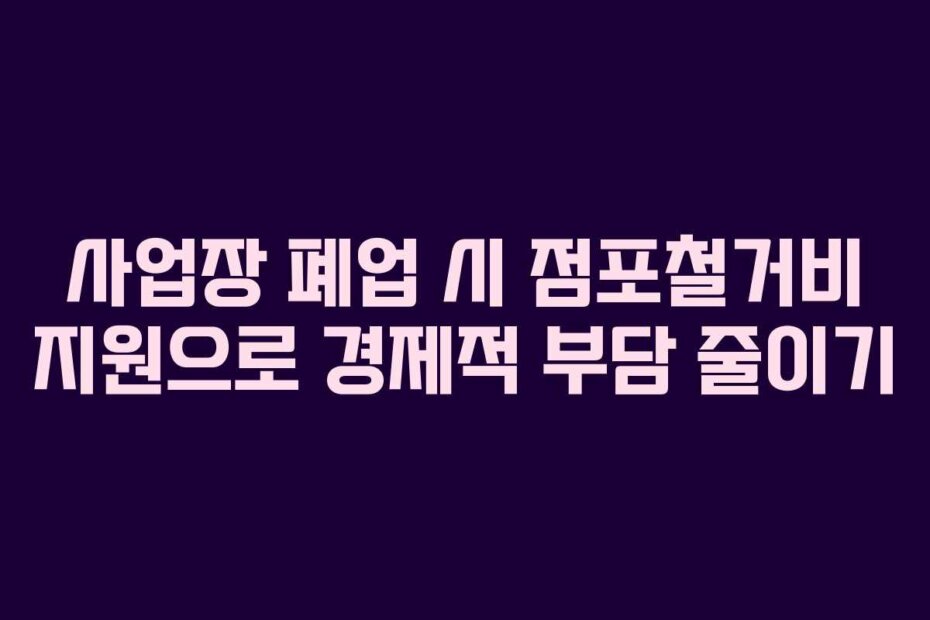 사업장 폐업 시 점포철거비 지원으로 경제적 부담 줄이기