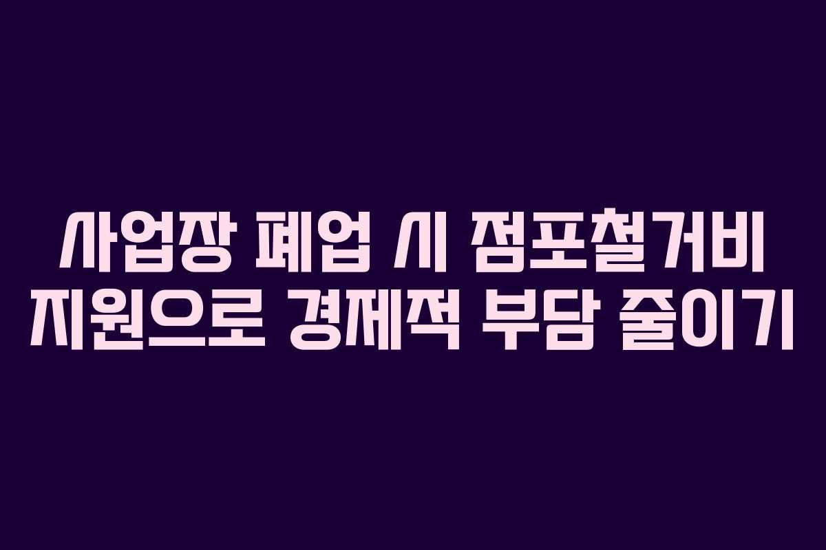 사업장 폐업 시 점포철거비 지원으로 경제적 부담 줄이기