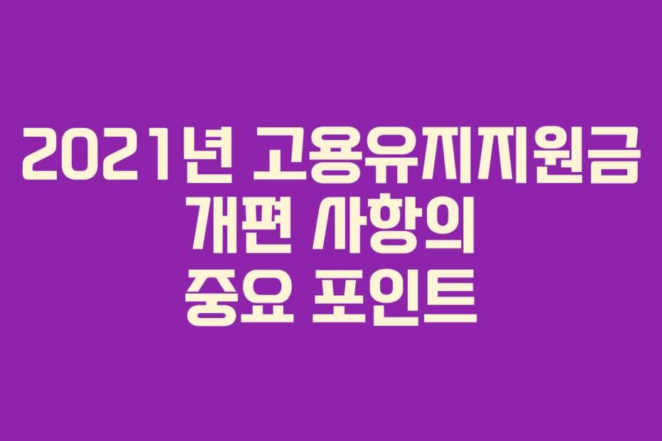 2021년 고용유지지원금 개편 사항의 중요 포인트