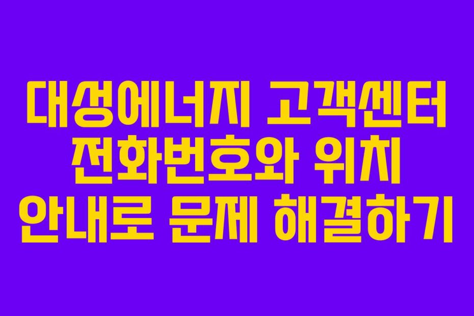 대성에너지 고객센터 전화번호와 위치 안내로 문제 해결하기
