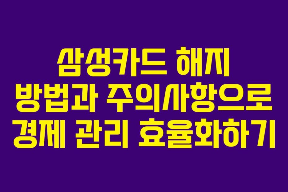 삼성카드 해지 방법과 주의사항으로 경제 관리 효율화하기