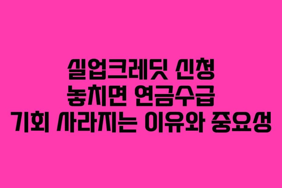 실업크레딧 신청 놓치면 연금수급 기회 사라지는 이유와 중요성