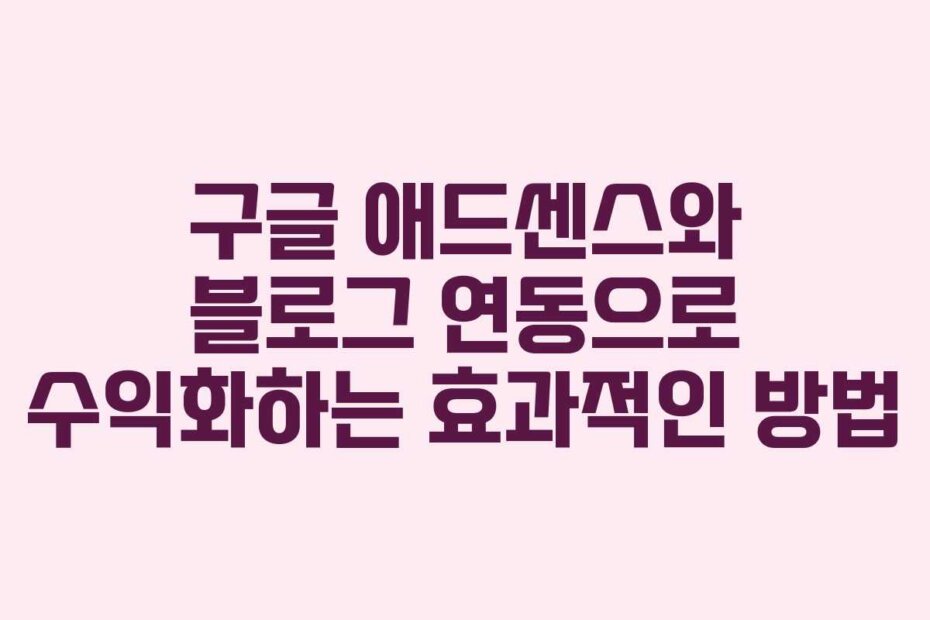 구글 애드센스와 블로그 연동으로 수익화하는 효과적인 방법