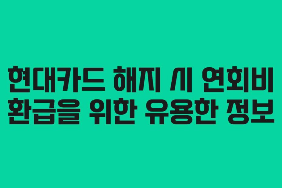 현대카드 해지 시 연회비 환급을 위한 유용한 정보