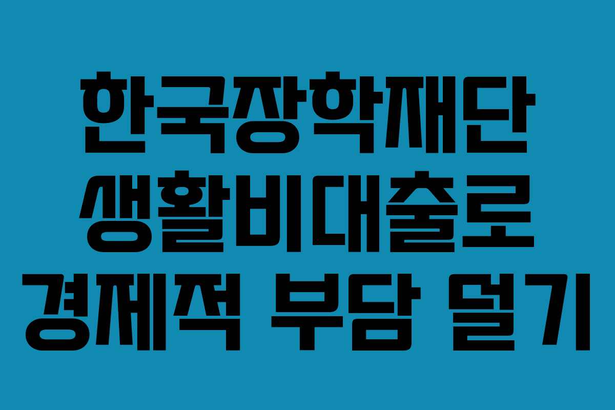 한국장학재단 생활비대출로 경제적 부담 덜기