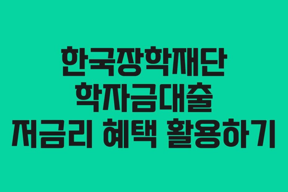 한국장학재단 학자금대출 저금리 혜택 활용하기