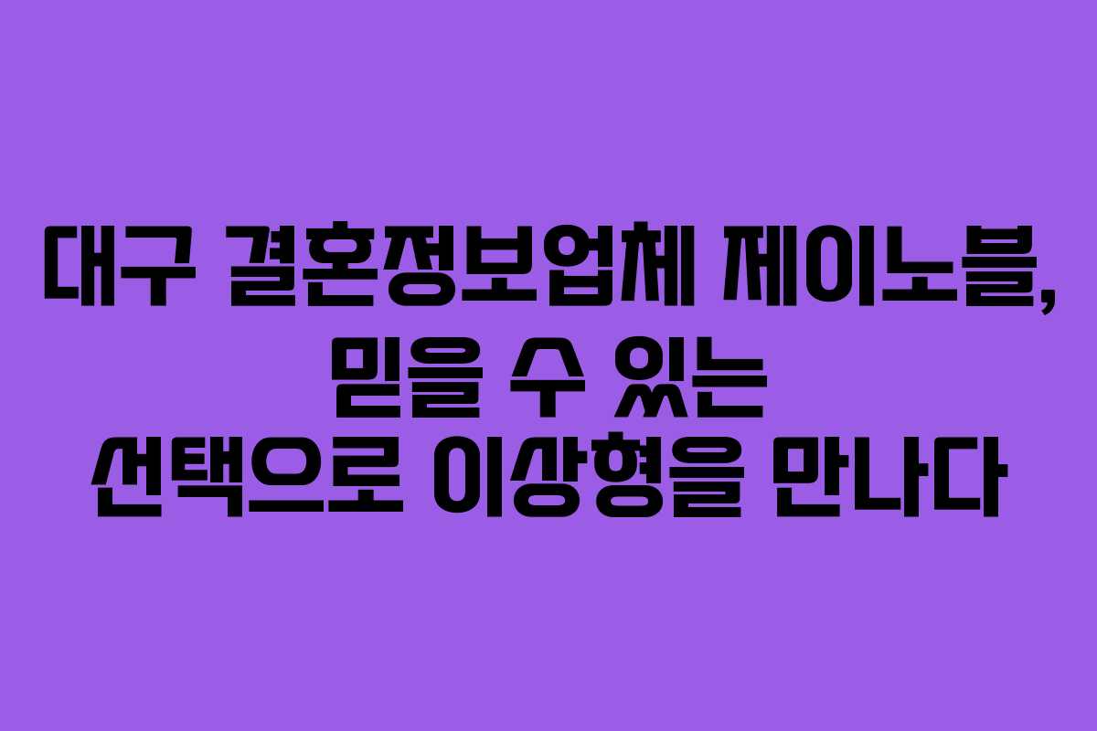 대구 결혼정보업체 제이노블, 믿을 수 있는 선택으로 이상형을 만나다