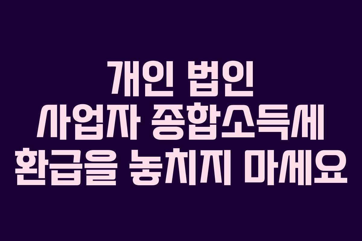 개인 법인 사업자 종합소득세 환급을 놓치지 마세요