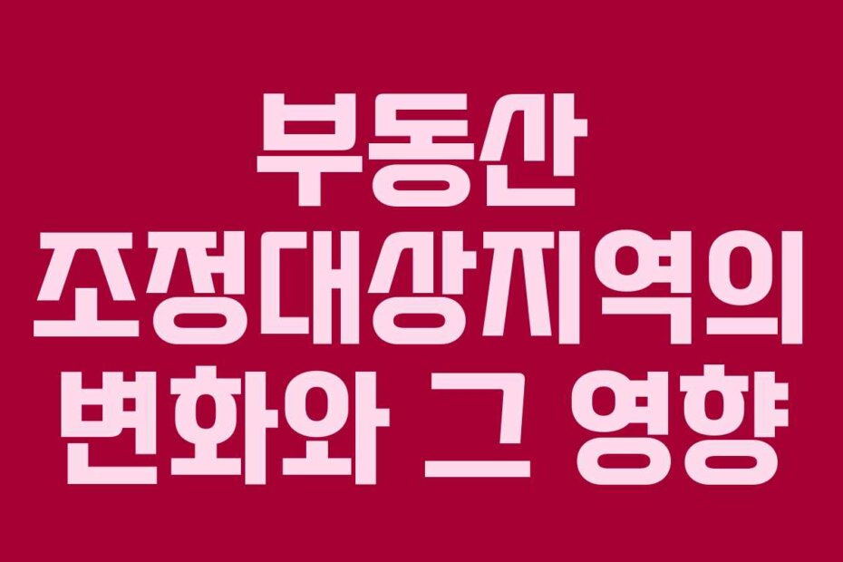 부동산 조정대상지역의 변화와 그 영향