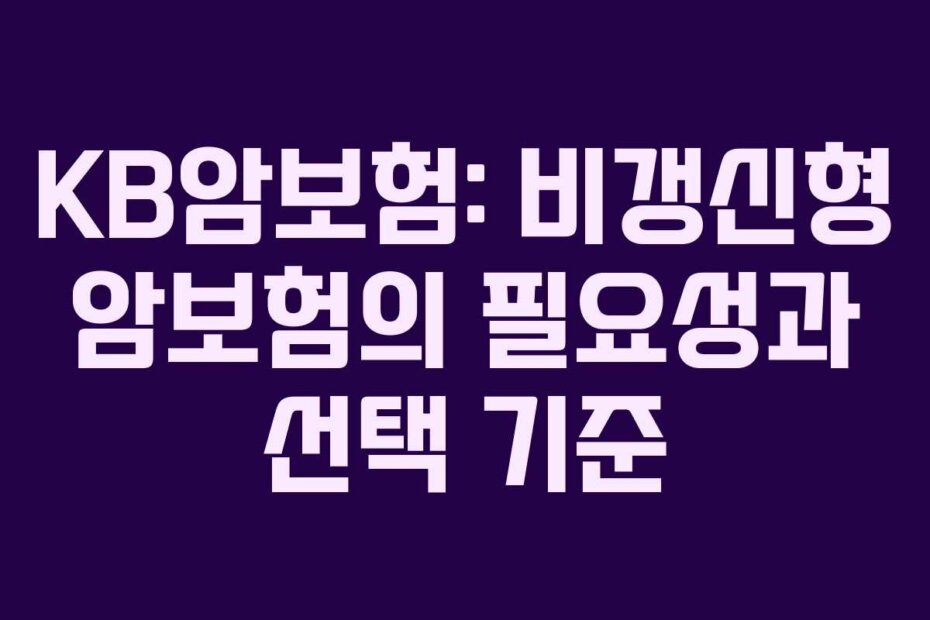 KB암보험: 비갱신형 암보험의 필요성과 선택 기준