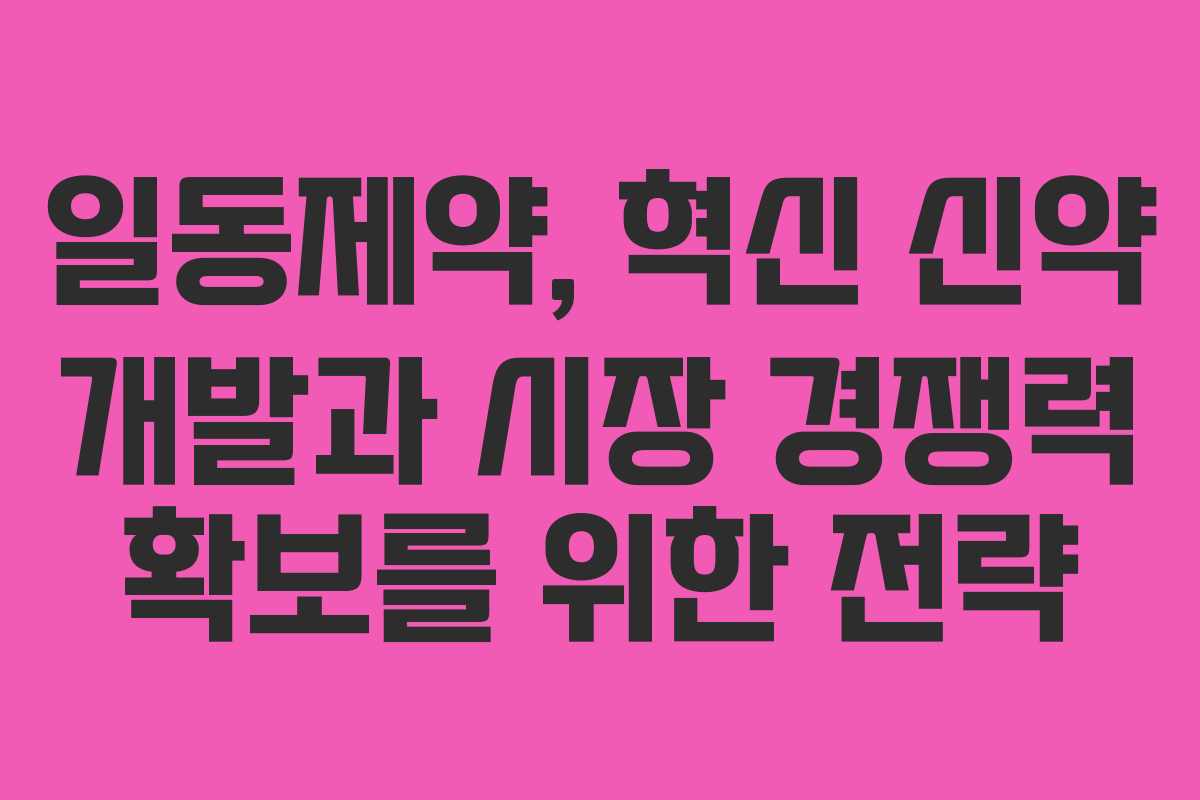 일동제약, 혁신 신약 개발과 시장 경쟁력 확보를 위한 전략