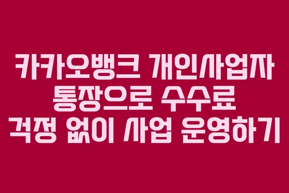 카카오뱅크 개인사업자 통장으로 수수료 걱정 없이 사업 운영하기