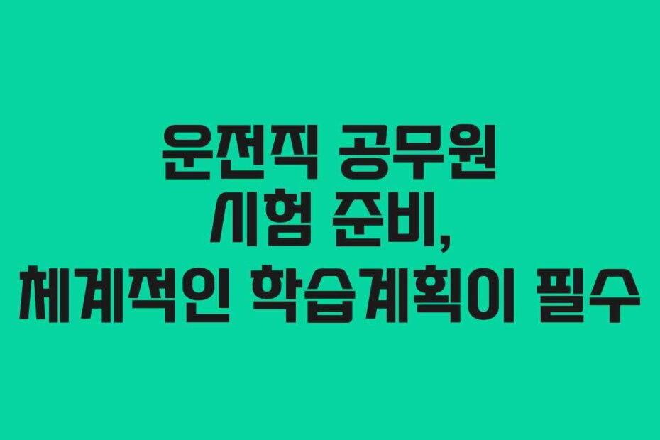 운전직 공무원 시험 준비, 체계적인 학습계획이 필수