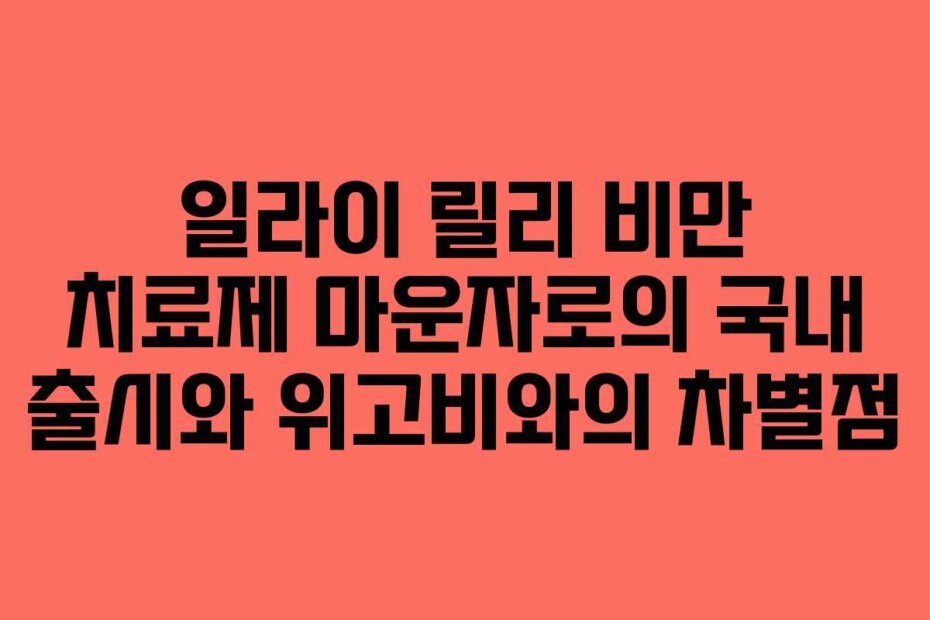 일라이 릴리 비만 치료제 마운자로의 국내 출시와 위고비와의 차별점