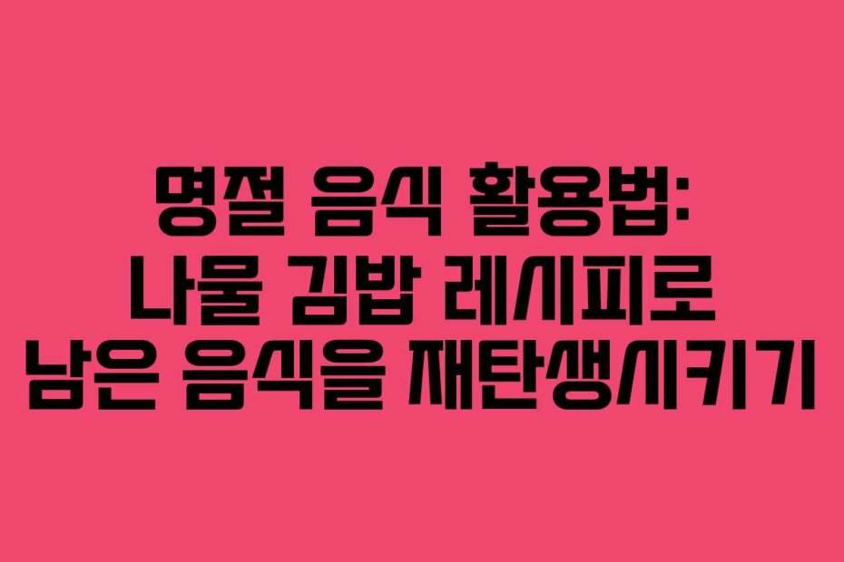 명절 음식 활용법: 나물 김밥 레시피로 남은 음식을 재탄생시키기