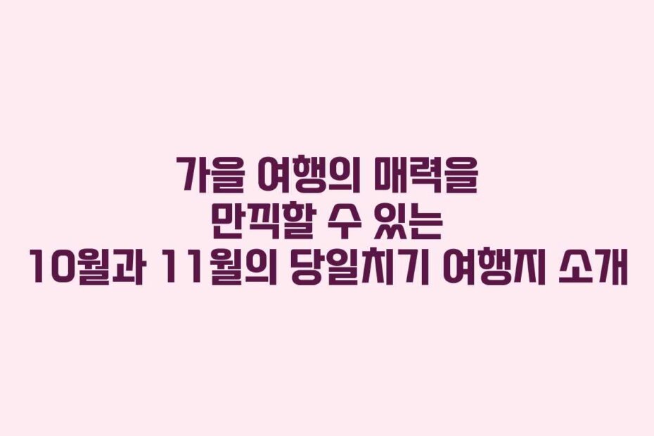 가을 여행의 매력을 만끽할 수 있는 10월과 11월의 당일치기 여행지 소개