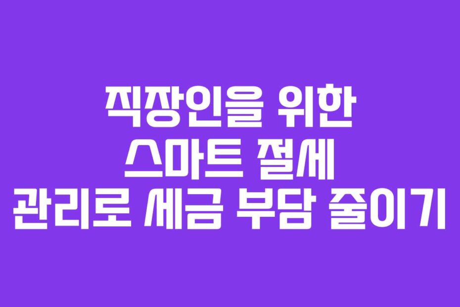 직장인을 위한 스마트 절세 관리로 세금 부담 줄이기