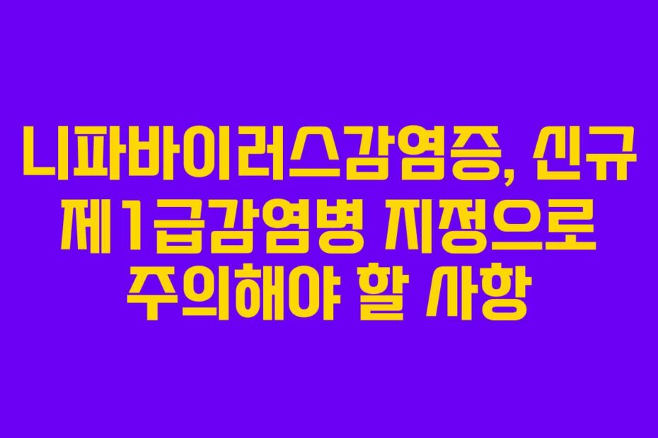 니파바이러스감염증, 신규 제1급감염병 지정으로 주의해야 할 사항
