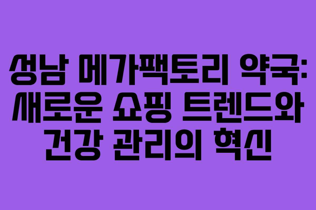 성남 메가팩토리 약국: 새로운 쇼핑 트렌드와 건강 관리의 혁신
