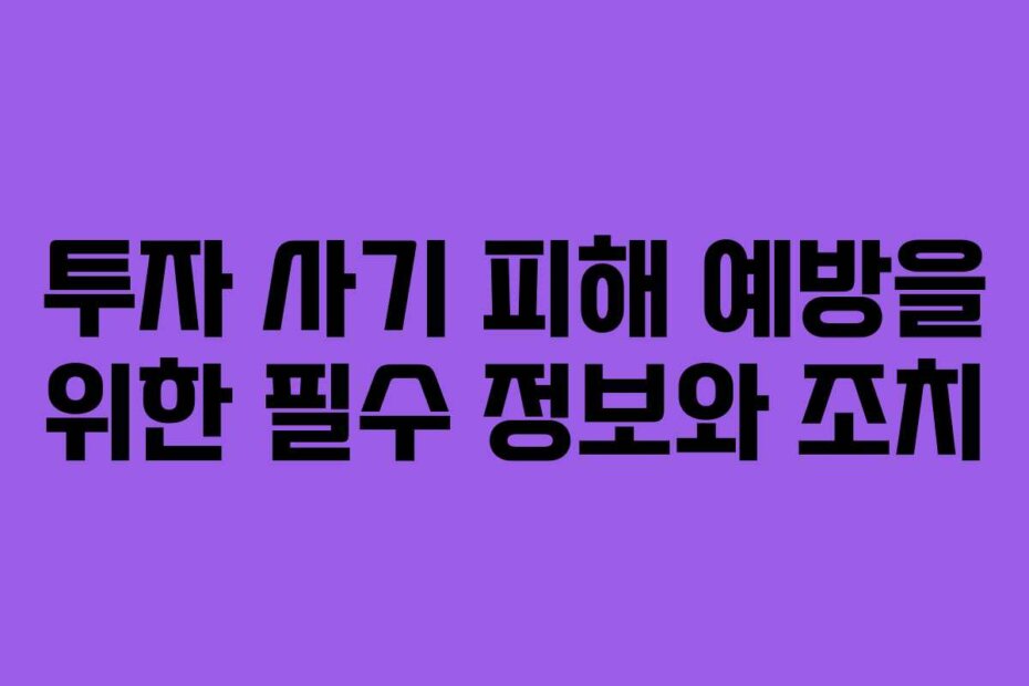 투자 사기 피해 예방을 위한 필수 정보와 조치